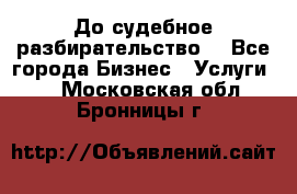 До судебное разбирательство. - Все города Бизнес » Услуги   . Московская обл.,Бронницы г.